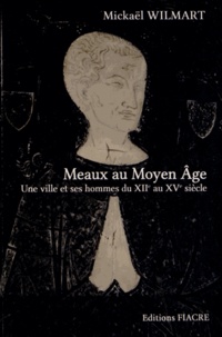 Mickaël Wilmart - Meaux au Moyen Age - Une ville et ses hommes du XIIe au XVe siècle.