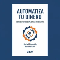 Automatiza tu Dinero: Guía práctica de ingresos pasivos y finanzas fáciles para principiantes que buscan libertad financiera