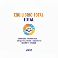 Equilibrio Total: Cómo lograr armonía entre trabajo, vida personal y bienestar sin sacrificar tu felicidad