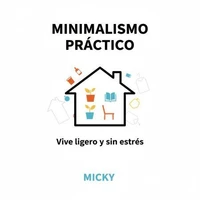 Minimalismo práctico: Cómo simplificar tu vida, reducir el estrés y encontrar libertad viviendo con menos