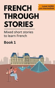 French Through Stories: Book 1 - Mixed short stories to learn French (A2/B1)