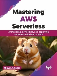  Miguel A. Calles - Mastering AWS Serverless: Architecting, Developing, and Deploying Serverless Solutions on AWS.