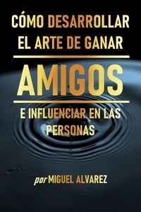  MIGUEL ALVAREZ - Cómo Desarrollar el Arte de Ganar Amigos e Influenciar en las Personas.