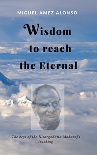  Miguel Amez Alonso - Wisdom to Reach the Eternal. The Keys of the Nisargadatta Maharaj's Teaching.