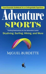 Adventure Sports: Travel Essentials Guidebook for an Unforgettable Experience (Thrilling Destinations for the Adrenaline Junkie Skydiving, Surfing, Hiking, and More)