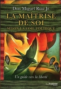 Miguel Ruiz - La maîtrise de soi selon la voie toltèque - Un guide vers la liberté.