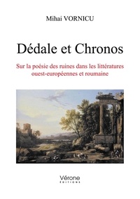Mihai Vornicu - Dédale et Chronos - Sur la poésie des ruines dans les littératures ouest-européennes et roumaine.