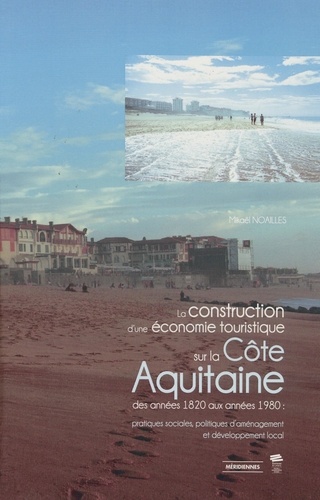 La construction d’une économie touristique sur la Côte Aquitaine des années 1820 aux années 1980. Pratiques sociales, politiques d’aménagement et développement local