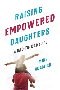 Mike Adamick - Raising Empowered Daughters - A Dad-to-Dad Guide.