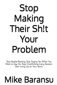 Stop Making Their Sh!t Your Problem : Stop People Pleasing. Stop Saying Yes When You Want To Say No. Stop Overthinking Every Decision. Start Living Life on Your Terms