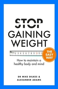 Mike Dilkes et Alexander Adams - Stop Gaining Weight The Easy Way - How to maintain a healthy body and mind.
