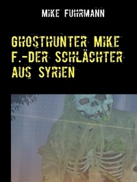 Mike Fuhrmann - Ghosthunter Mike F.-Der Schlächter aus Syrien.
