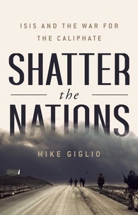 Mike Giglio - Shatter the Nations - ISIS and the War for the Caliphate.