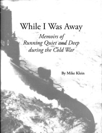  Mike Klein - While I Was Away, Memoirs of Running Quiet and Deep during the Cold War.