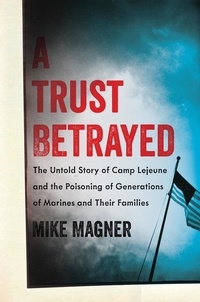 Mike Magner - A Trust Betrayed - The Untold Story of Camp Lejeune and the Poisoning of Generations of Marines and Their Families.