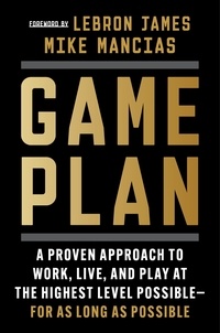 Mike Mancias et LeBron James - Game Plan - A Proven Approach to Work, Live, and Play at the Highest Level Possible—For as Long as Possible.