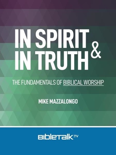  Mike Mazzalongo - In Spirit and In Truth: The Fundamentals of Biblical Worship.