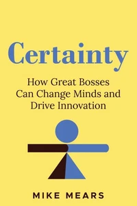 Certainty: How Great Bosses Can Change Minds and Drive Innovation