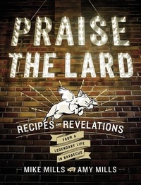 Mike Mills et Amy Mills - Praise The Lard - Recipes and Revelations from a Legendary Life in Barbecue.