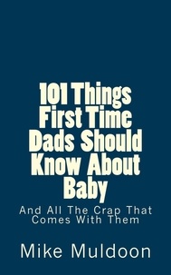  Mike Muldoon - 101 Things First Time Dads Should Know About Baby: And All The Crap That Comes With Them.