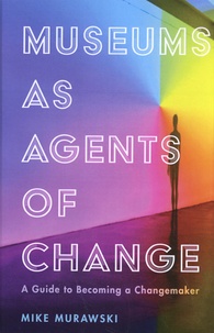 Mike Murawski - Museums as Agents of Change - A Guide to Becoming a Changemaker.