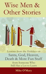  Mike O'Mary - Wise Men and Other Stories: Lessons from the Holidays on Santa, God, Heaven, Death and More Fun Stuff from Someone Who Still Has a Lot to Learn.