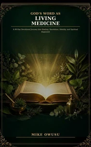 God's Word as Living Medicine: A 90-Day Devotional Journey Into Healing, Revelation, Identity, and Spiritual Alignment