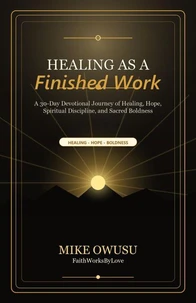 Healing as a Finished Work A 30-Day Devotional Journey of Healing, Hope, Spiritual Discipline, and Sacred Boldness