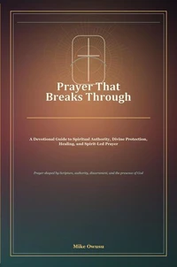 Prayer That Breaks Through: A Devotional Guide to Spiritual Authority, Divine Protection, Healing, and Spirit-Led Prayer