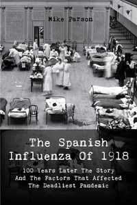  Mike Parson - The Spanish Influenza Of 1918 100 Years Later The Story And The Factors That Affected  The Deadliest Pandemic.