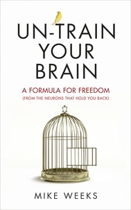 Mike Weeks - Un-train Your Brain - A formula for freedom (from the neurons that hold you back).