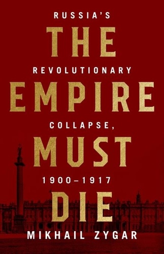 The Empire Must Die. Russia's Revolutionary Collapse, 1900-1917