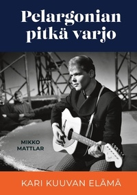 Mikko Mattlar - Pelargonian pitkä varjo - Kari Kuuvan elämä.
