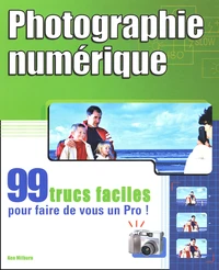 Photographie Numerique. 99 Trucs Faciles Pour Faire De Vous Un Pro !
