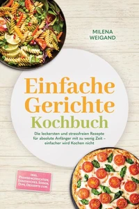 Einfache Gerichte Kochbuch: Die leckersten und stressfreien Rezepte für absolute Anfänger mit zu wenig Zeit – einfacher wird Kochen nicht – inkl. Pfannengerichten, Sandwiches, Soßen, Dips, Desserts uvm.