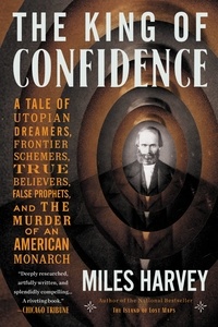 Miles Harvey - The King of Confidence - A Tale of Utopian Dreamers, Frontier Schemers, True Believers, False Prophets, and the Murder of an American Monarch.