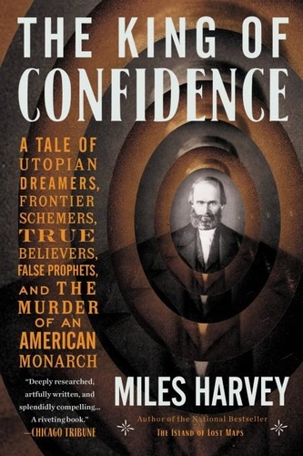 The King of Confidence. A Tale of Utopian Dreamers, Frontier Schemers, True Believers, False Prophets, and the Murder of an American Monarch