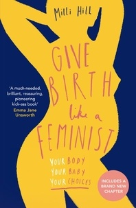 Milli Hill - Give Birth Like a Feminist - Your body. Your baby. Your choices..