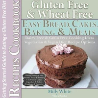 Gluten Free Wheat Free Easy Bread, Cakes, Baking &amp; Meals Recipes Cookbook + Guide to Eating a Gluten Free Diet. Grain Free Dairy Free Cooking Ideas, Vegetarian &amp; Vegan Diet Recipe Options