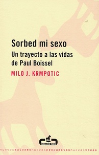 Milo J Krmpotic - Sorbed mi sexo - Un trayecto a las vidas de Paul Boissel.