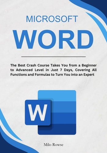  Milo Rowse - Microsoft Word: The Best Crash Course Takes You from a Beginner to Advanced Level in Just 7 Days, Covering All Functions and Formulas to Turn You into an Expert.