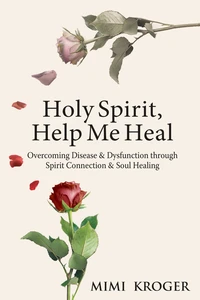 Holy Spirit, Help Me Heal: Overcoming Disease &amp; Dysfunction through Spirit Connection &amp; Soul Healing