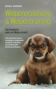 Mina Kreber - Welpenerziehung &amp; Welpentraining - Das Handbuch, wenn ein Welpe einzieht - Wie Sie Ihren Hund verstehen, artgerecht erziehen und eine vertrauensvolle Bindung aufbauen.