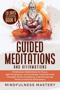  Mindfulness Mastery - Guided Meditations and Affirmations: Mindfulness Meditations for Focus, Self- Compassion, and Gratitude. Cultivate Inner Strength, Boost Confidence, and Harness the Power of Positive Affirmations - Mindfulness Meditations Series, #4.