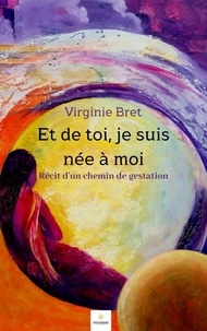 Virginie Bret - Et de toi, je suis née à moi - Récit d'un chemin de gestation.