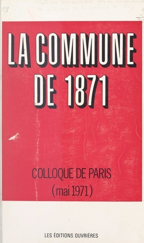La Commune de 1871. Actes du Colloque universitaire pour la commémoration du centenaire de la Commune de 1871, tenu à Paris, les 21, 22 et 23 mai 1971