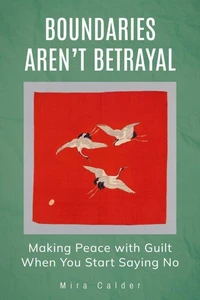 Boundaries Aren’t Betrayal: Making Peace with Guilt When You Start Saying No