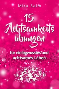 Achtsamkeitsübungen: DEIN 15 TAGE ACHTSAMKEITSPROGRAMM – Wie Du mit wirkungsvollen Achtsamkeitsübungen in 5 Minuten täglich achtsam werden, Gelassenheit und innere Ruhe finden und auf Dauer bewusst und achtsam leben wirst