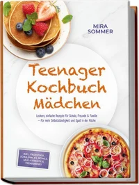 Teenager Kochbuch Mädchen: Leckere, einfache Rezepte für Schule, Freunde &amp; Familie – für mehr Selbstständigkeit und Spaß in der Küche – inkl. Frühstück, Schulsnacks, Bowls, Mug-Gerichte &amp; Trenddrinks
