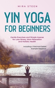  Mira Steen - Yin Yoga for Beginners Gentle Exercises and Simple Asanas for Less Stress, More Relaxation and Holistic Health - Including a Tried-And-Tested Example Sequence.